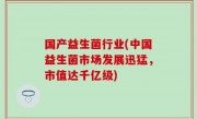 国产益生菌行业(中国益生菌市场发展迅猛，市值达千亿级)