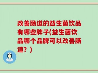 改善肠道的益生菌饮品有哪些牌子(益生菌饮品哪个品牌可以改善肠道？)