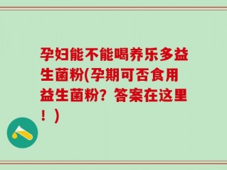 孕妇能不能喝养乐多益生菌粉(孕期可否食用益生菌粉？答案在这里！)