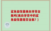 鲨鱼益生菌美白牙膏含氟吗(美白牙膏中的鲨鱼益生菌是否含氟？)