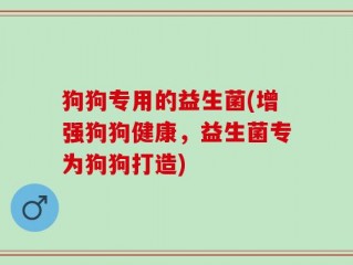 狗狗专用的益生菌(增强狗狗健康，益生菌专为狗狗打造)