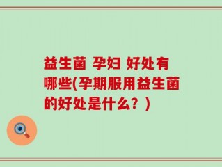 益生菌 孕妇 好处有哪些(孕期服用益生菌的好处是什么？)