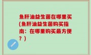 鱼肝油益生菌在哪里买(鱼肝油益生菌购买指南：在哪里购买最方便？)