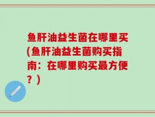 鱼肝油益生菌在哪里买(鱼肝油益生菌购买指南：在哪里购买最方便？)