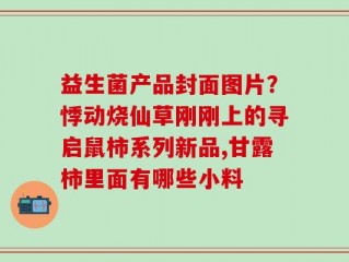 益生菌产品封面图片？悸动烧仙草刚刚上的寻启鼠柿系列新品,甘露柿里面有哪些小料