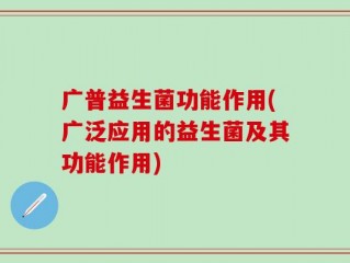 广普益生菌功能作用(广泛应用的益生菌及其功能作用)