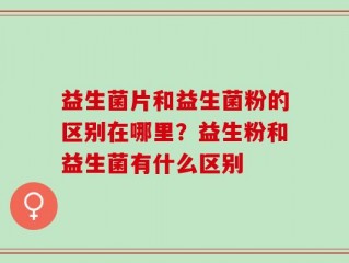 益生菌片和益生菌粉的区别在哪里？益生粉和益生菌有什么区别