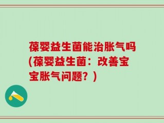 葆婴益生菌能治胀气吗(葆婴益生菌：改善宝宝胀气问题？)