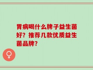胃病喝什么牌子益生菌好？推荐几款优质益生菌品牌？