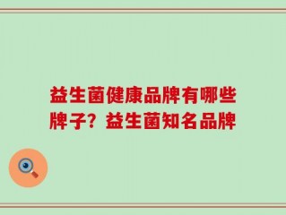 益生菌健康品牌有哪些牌子？益生菌知名品牌