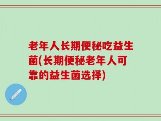 老年人长期便秘吃益生菌(长期便秘老年人可靠的益生菌选择)