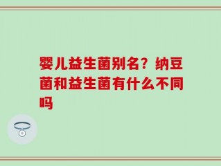 婴儿益生菌别名？纳豆菌和益生菌有什么不同吗