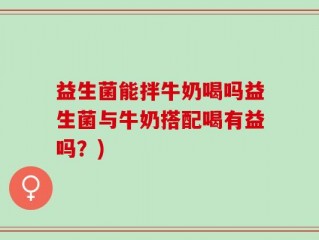 益生菌能拌牛奶喝吗益生菌与牛奶搭配喝有益吗？)