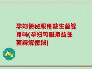 孕妇便秘服用益生菌管用吗(孕妇可服用益生菌缓解便秘)