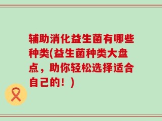 辅助消化益生菌有哪些种类(益生菌种类大盘点，助你轻松选择适合自己的！)