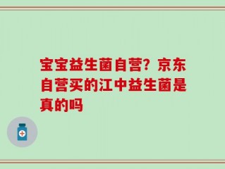 宝宝益生菌自营？京东自营买的江中益生菌是真的吗