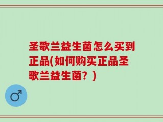 圣歌兰益生菌怎么买到正品(如何购买正品圣歌兰益生菌？)