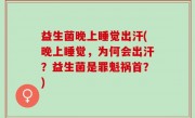益生菌晚上睡觉出汗(晚上睡觉，为何会出汗？益生菌是罪魁祸首？)