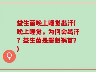 益生菌晚上睡觉出汗(晚上睡觉，为何会出汗？益生菌是罪魁祸首？)