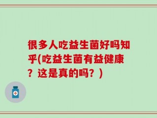 很多人吃益生菌好吗知乎(吃益生菌有益健康？这是真的吗？)