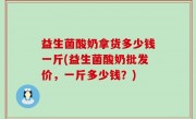 益生菌酸奶拿货多少钱一斤(益生菌酸奶批发价，一斤多少钱？)