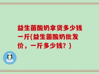 益生菌酸奶拿货多少钱一斤(益生菌酸奶批发价，一斤多少钱？)