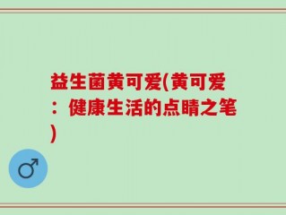 益生菌黄可爱(黄可爱：健康生活的点睛之笔)
