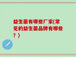 益生菌有哪些厂家(常见的益生菌品牌有哪些？)