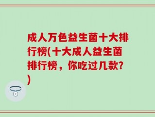 成人万色益生菌十大排行榜(十大成人益生菌排行榜，你吃过几款？)