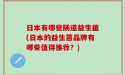 日本有哪些肠道益生菌(日本的益生菌品牌有哪些值得推荐？)