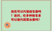 南瓜可以代替益生菌吗？请问，吃多种维生素可以替代蔬菜水果吗？