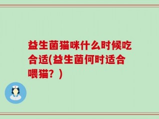 益生菌猫咪什么时候吃合适(益生菌何时适合喂猫？)