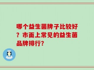 哪个益生菌牌子比较好？市面上常见的益生菌品牌排行？