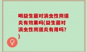 喝益生菌对滴虫性阴道炎有效果吗(益生菌对滴虫性阴道炎有用吗？)