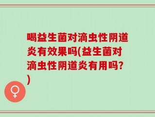 喝益生菌对滴虫性阴道炎有效果吗(益生菌对滴虫性阴道炎有用吗？)