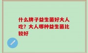 什么牌子益生菌好大人吃？大人哪种益生菌比较好