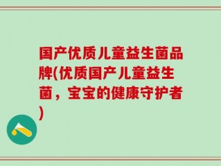国产优质儿童益生菌品牌(优质国产儿童益生菌，宝宝的健康守护者)