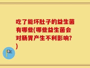 吃了能坏肚子的益生菌有哪些(哪些益生菌会对肠胃产生不利影响？)