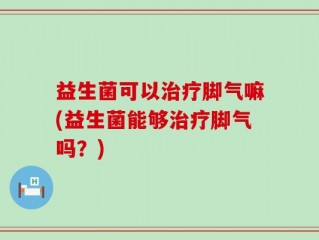 益生菌可以治疗脚气嘛(益生菌能够治疗脚气吗？)