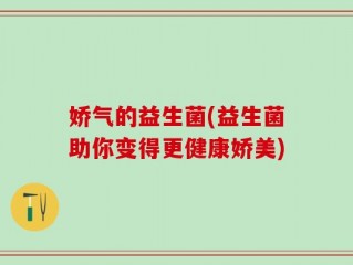 娇气的益生菌(益生菌助你变得更健康娇美)