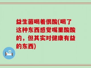 益生菌喝着很酸(喝了这种东西感觉嘴里酸酸的，但其实对健康有益的东西)