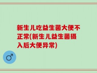 新生儿吃益生菌大便不正常(新生儿益生菌摄入后大便异常)