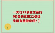 一天吃21条益生菌好吗(每天食用21条益生菌有益健康吗？)