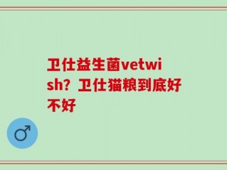 卫仕益生菌vetwish？卫仕猫粮到底好不好