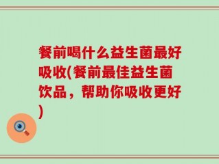 餐前喝什么益生菌最好吸收(餐前最佳益生菌饮品，帮助你吸收更好)