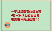 一岁以后需要吃益生菌吗(一岁以上的宝宝是否需要补充益生菌？)