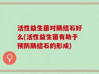 活性益生菌对肠结石好么(活性益生菌有助于预防肠结石的形成)