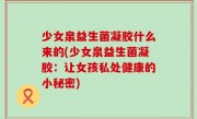少女泉益生菌凝胶什么来的(少女泉益生菌凝胶：让女孩私处健康的小秘密)