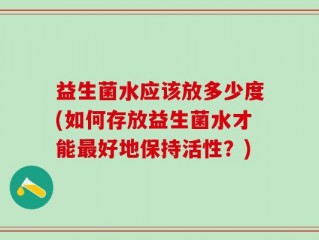 益生菌水应该放多少度(如何存放益生菌水才能最好地保持活性？)