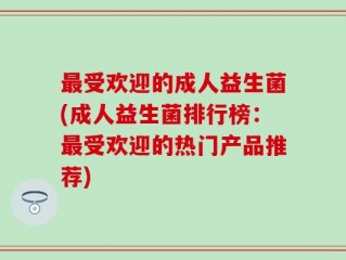 最受欢迎的成人益生菌(成人益生菌排行榜：最受欢迎的热门产品推荐)